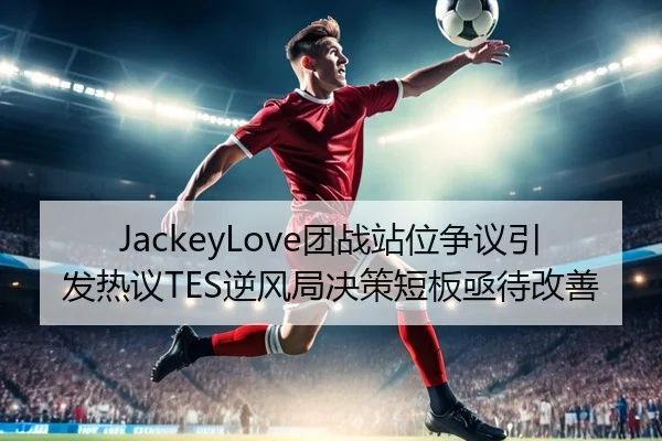 JackeyLove团战站位争议引发热议TES逆风局决策短板亟待改善