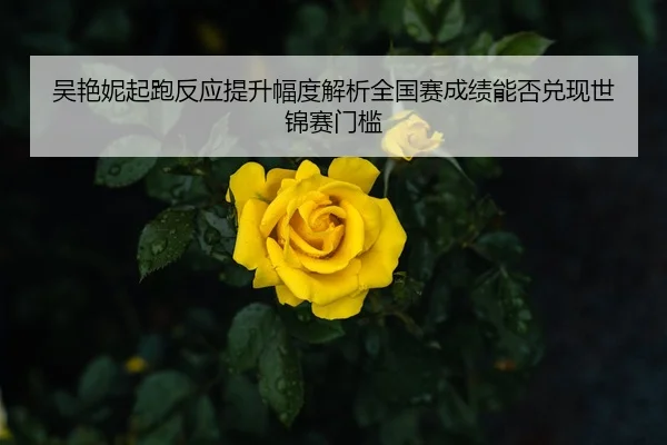 吴艳妮起跑反应提升幅度解析全国赛成绩能否兑现世锦赛门槛