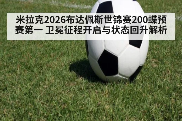米拉克2026布达佩斯世锦赛200蝶预赛第一 卫冕征程开启与状态回升解析