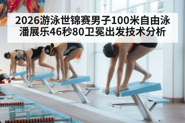 2026游泳世锦赛男子100米自由泳潘展乐46秒80卫冕出发技术分析