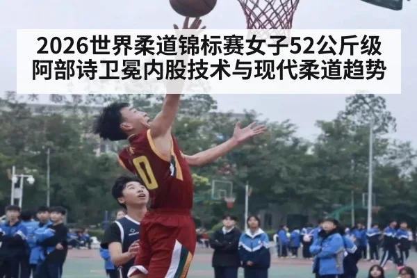2026世界柔道锦标赛女子52公斤级阿部诗卫冕内股技术与现代柔道趋势