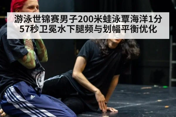 游泳世锦赛男子200米蛙泳覃海洋1分57秒卫冕水下腿频与划幅平衡优化