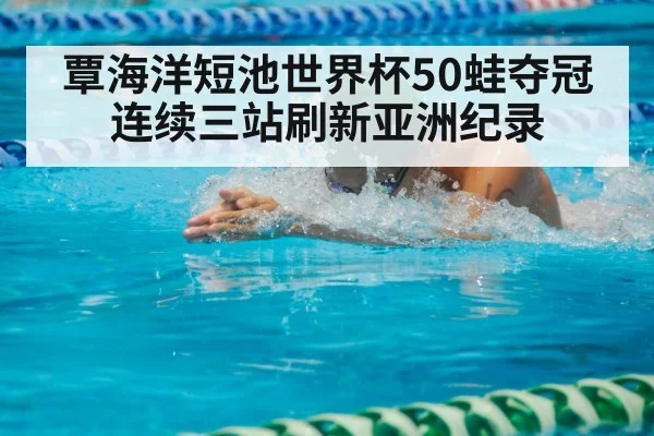 覃海洋短池世界杯50蛙夺冠 连续三站刷新亚洲纪录