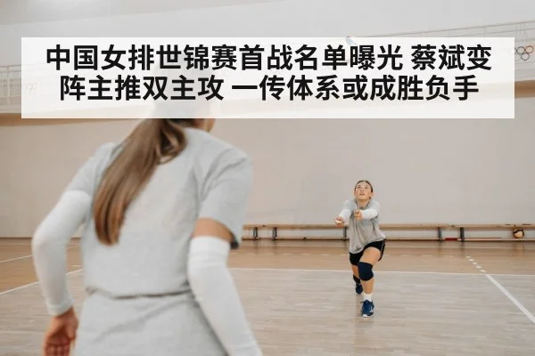 中国女排世锦赛首战名单曝光 蔡斌变阵主推双主攻 一传体系或成胜负手