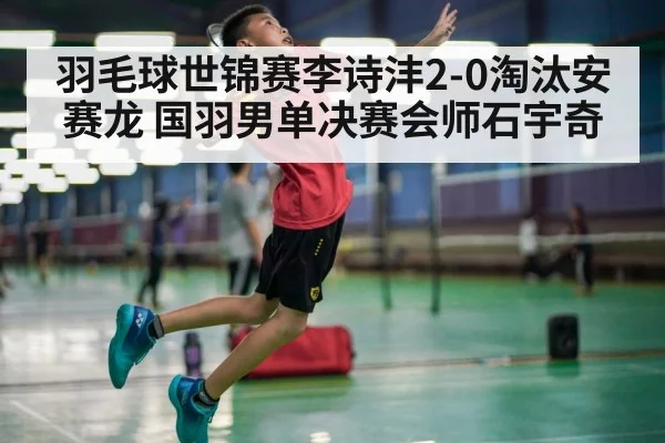 羽毛球世锦赛李诗沣2-0淘汰安赛龙 国羽男单决赛会师石宇奇