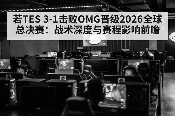 若TES 3-1击败OMG晋级2026全球总决赛:战术深度与赛程影响前瞻