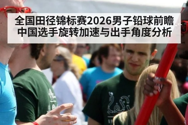 全国田径锦标赛2026男子铅球前瞻 中国选手旋转加速与出手角度分析