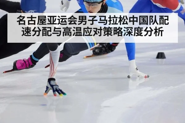 名古屋亚运会男子马拉松中国队配速分配与高温应对策略深度分析