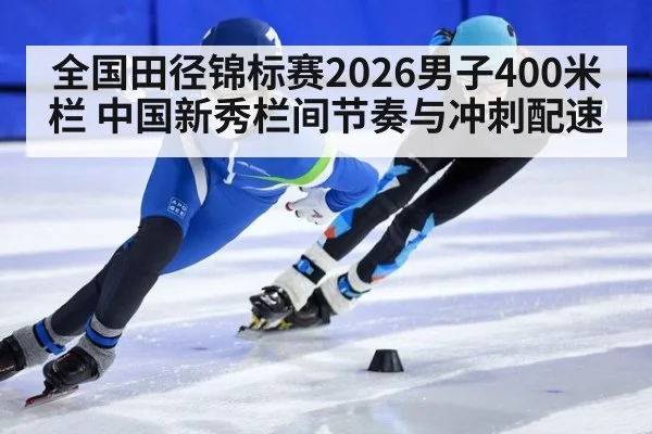 全国田径锦标赛2026男子400米栏 中国新秀栏间节奏与冲刺配速