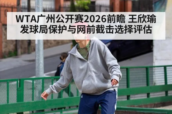 WTA广州公开赛2026前瞻 王欣瑜发球局保护与网前截击选择评估