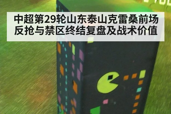 中超第29轮山东泰山克雷桑前场反抢与禁区终结复盘及战术价值